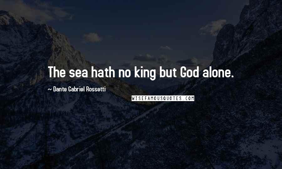 Dante Gabriel Rossetti Quotes: The sea hath no king but God alone.