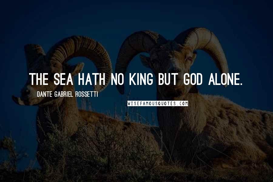 Dante Gabriel Rossetti Quotes: The sea hath no king but God alone.