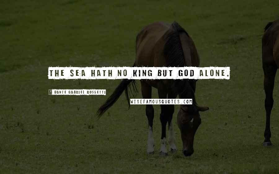 Dante Gabriel Rossetti Quotes: The sea hath no king but God alone.