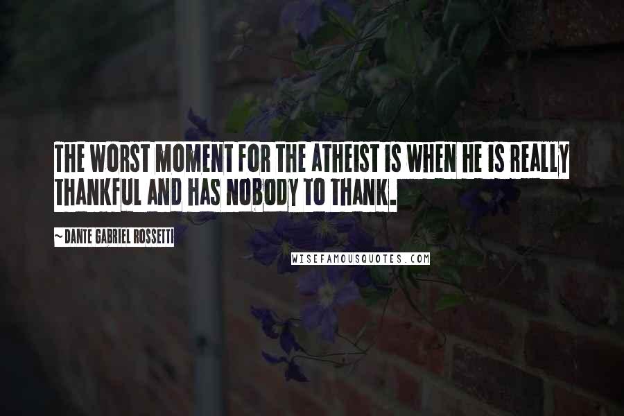 Dante Gabriel Rossetti Quotes: The worst moment for the atheist is when he is really thankful and has nobody to thank.