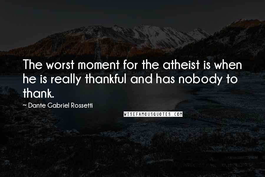 Dante Gabriel Rossetti Quotes: The worst moment for the atheist is when he is really thankful and has nobody to thank.