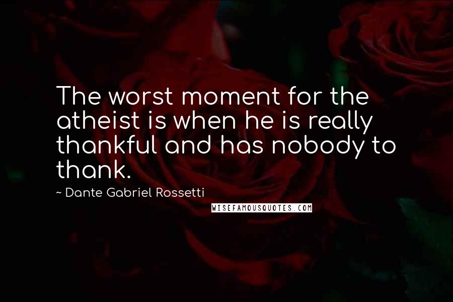 Dante Gabriel Rossetti Quotes: The worst moment for the atheist is when he is really thankful and has nobody to thank.