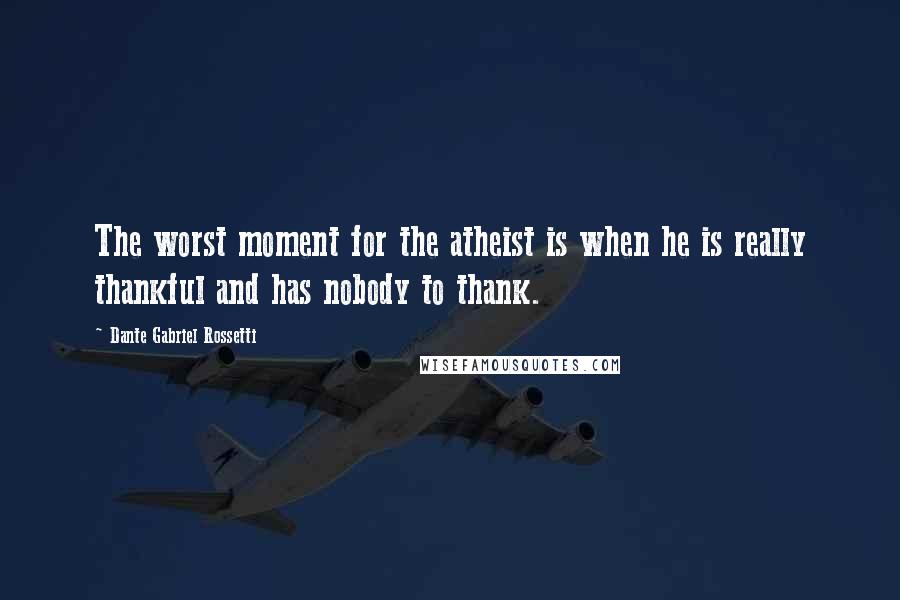 Dante Gabriel Rossetti Quotes: The worst moment for the atheist is when he is really thankful and has nobody to thank.