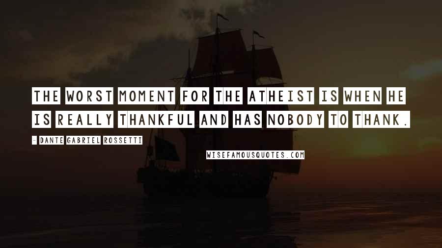 Dante Gabriel Rossetti Quotes: The worst moment for the atheist is when he is really thankful and has nobody to thank.