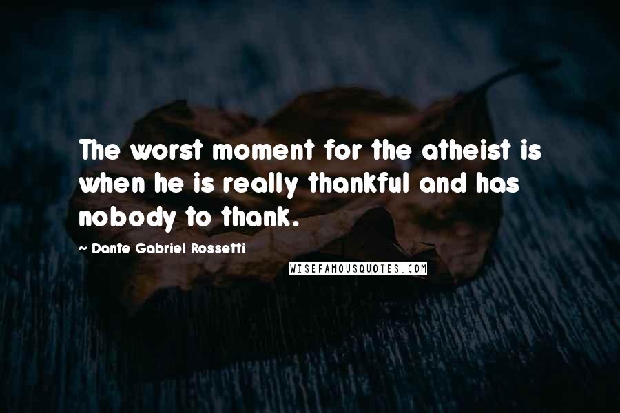 Dante Gabriel Rossetti Quotes: The worst moment for the atheist is when he is really thankful and has nobody to thank.