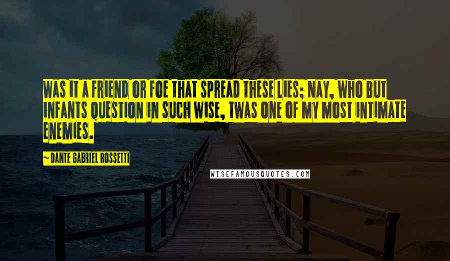 Dante Gabriel Rossetti Quotes: Was it a friend or foe that spread these lies; Nay, who but infants question in such wise, twas one of my most intimate enemies.