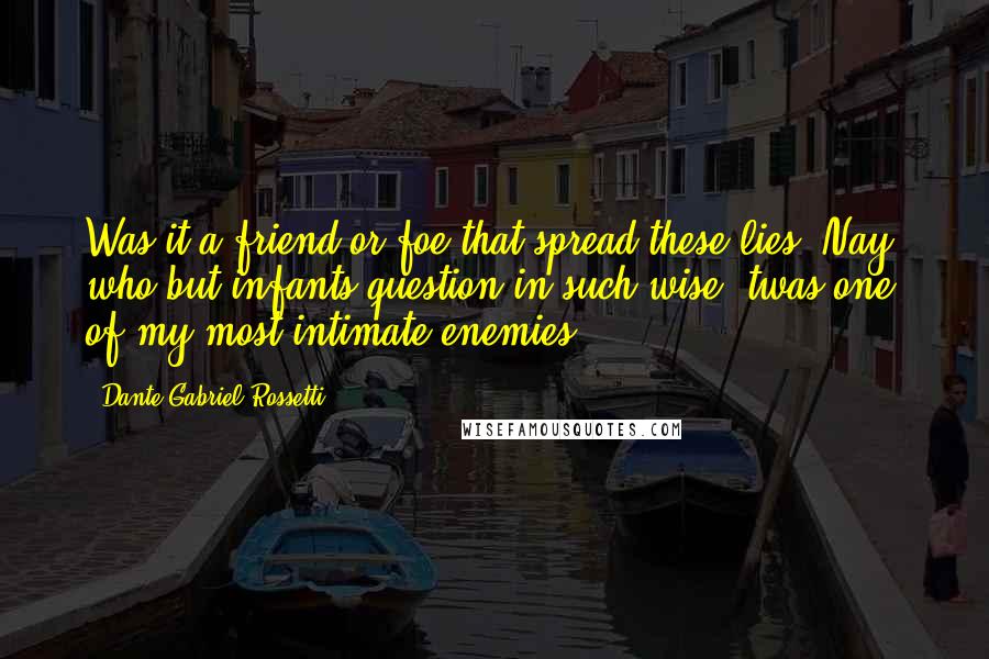 Dante Gabriel Rossetti Quotes: Was it a friend or foe that spread these lies; Nay, who but infants question in such wise, twas one of my most intimate enemies.