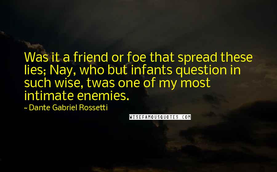 Dante Gabriel Rossetti Quotes: Was it a friend or foe that spread these lies; Nay, who but infants question in such wise, twas one of my most intimate enemies.