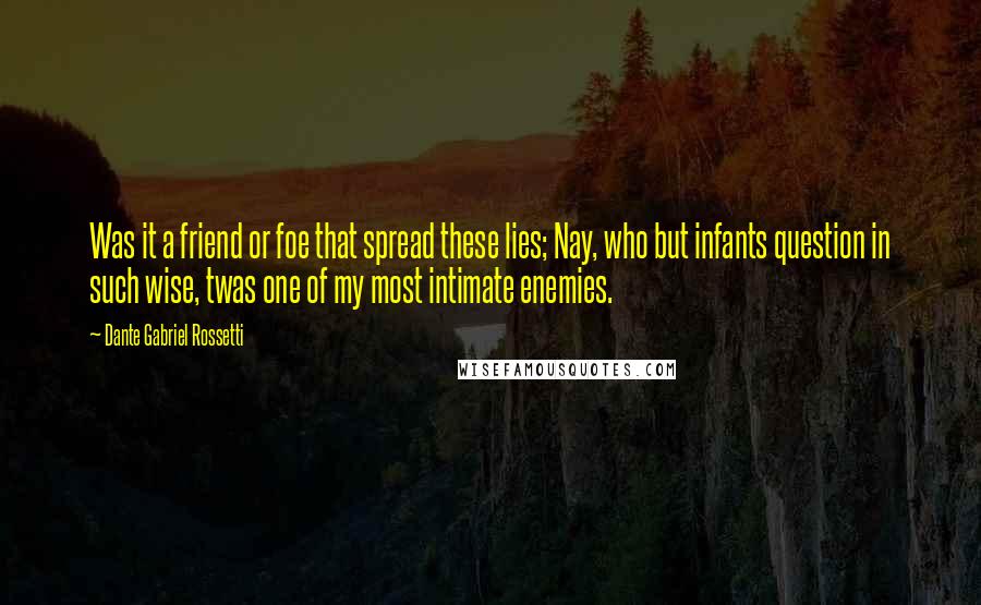 Dante Gabriel Rossetti Quotes: Was it a friend or foe that spread these lies; Nay, who but infants question in such wise, twas one of my most intimate enemies.