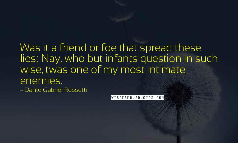 Dante Gabriel Rossetti Quotes: Was it a friend or foe that spread these lies; Nay, who but infants question in such wise, twas one of my most intimate enemies.