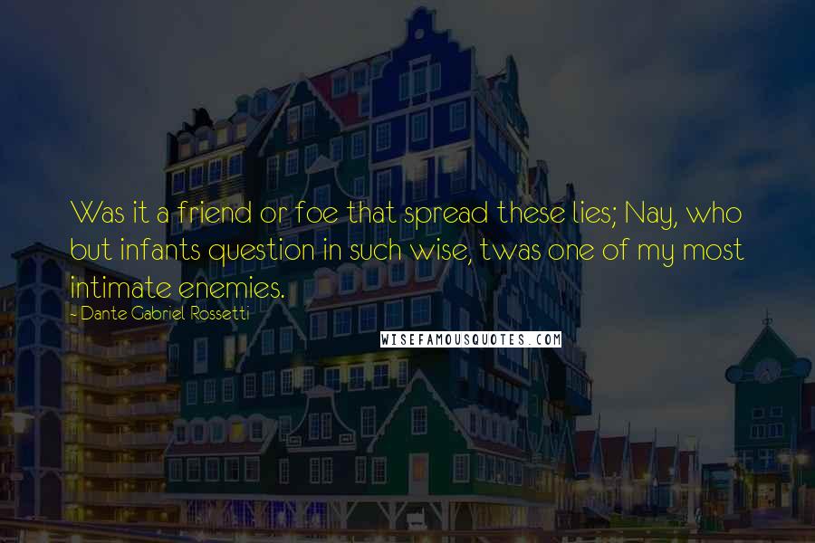 Dante Gabriel Rossetti Quotes: Was it a friend or foe that spread these lies; Nay, who but infants question in such wise, twas one of my most intimate enemies.