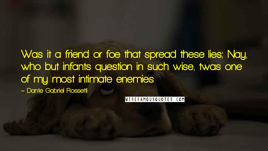 Dante Gabriel Rossetti Quotes: Was it a friend or foe that spread these lies; Nay, who but infants question in such wise, twas one of my most intimate enemies.