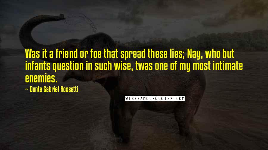 Dante Gabriel Rossetti Quotes: Was it a friend or foe that spread these lies; Nay, who but infants question in such wise, twas one of my most intimate enemies.