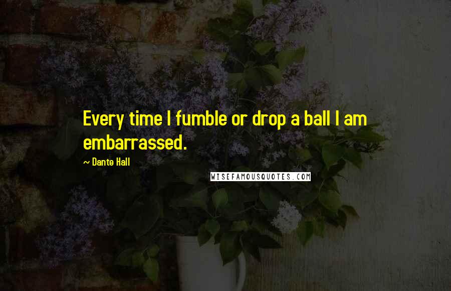 Dante Hall Quotes: Every time I fumble or drop a ball I am embarrassed.