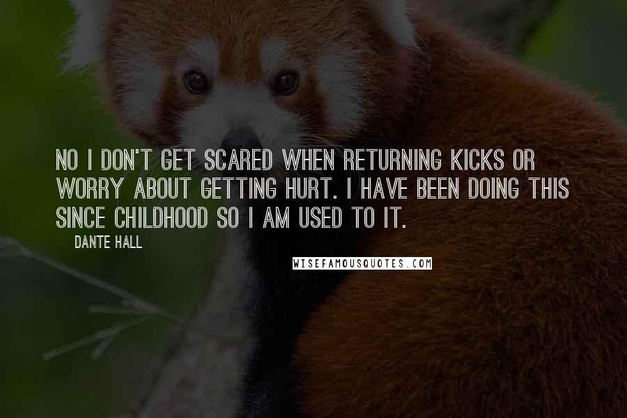 Dante Hall Quotes: No I don't get scared when returning kicks or worry about getting hurt. I have been doing this since childhood so I am used to it.