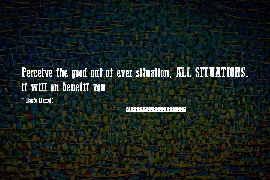 Dante Harrell Quotes: Perceive the good out of ever situation, ALL SITUATIONS, it will on benefit you