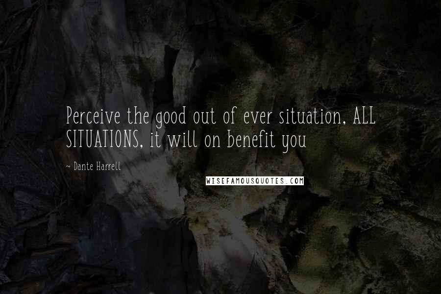 Dante Harrell Quotes: Perceive the good out of ever situation, ALL SITUATIONS, it will on benefit you