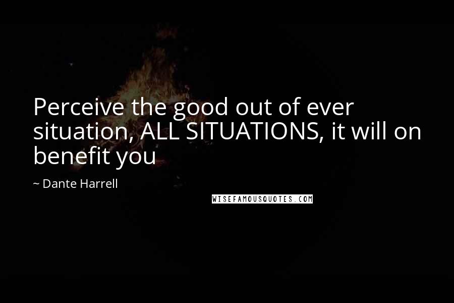 Dante Harrell Quotes: Perceive the good out of ever situation, ALL SITUATIONS, it will on benefit you