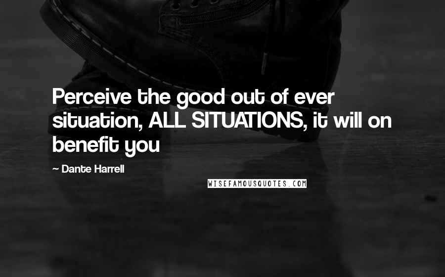 Dante Harrell Quotes: Perceive the good out of ever situation, ALL SITUATIONS, it will on benefit you