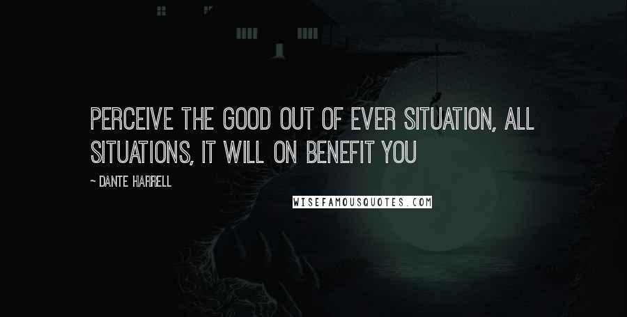 Dante Harrell Quotes: Perceive the good out of ever situation, ALL SITUATIONS, it will on benefit you