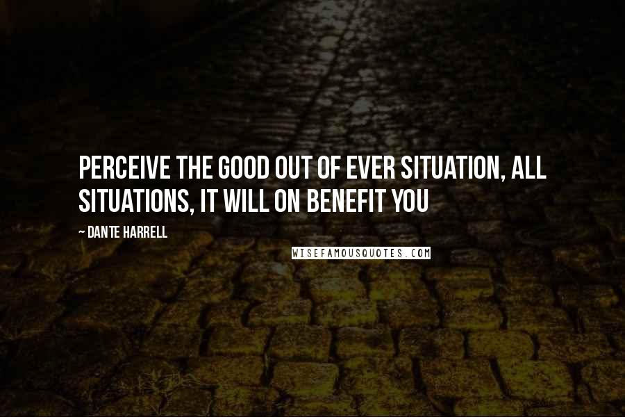 Dante Harrell Quotes: Perceive the good out of ever situation, ALL SITUATIONS, it will on benefit you
