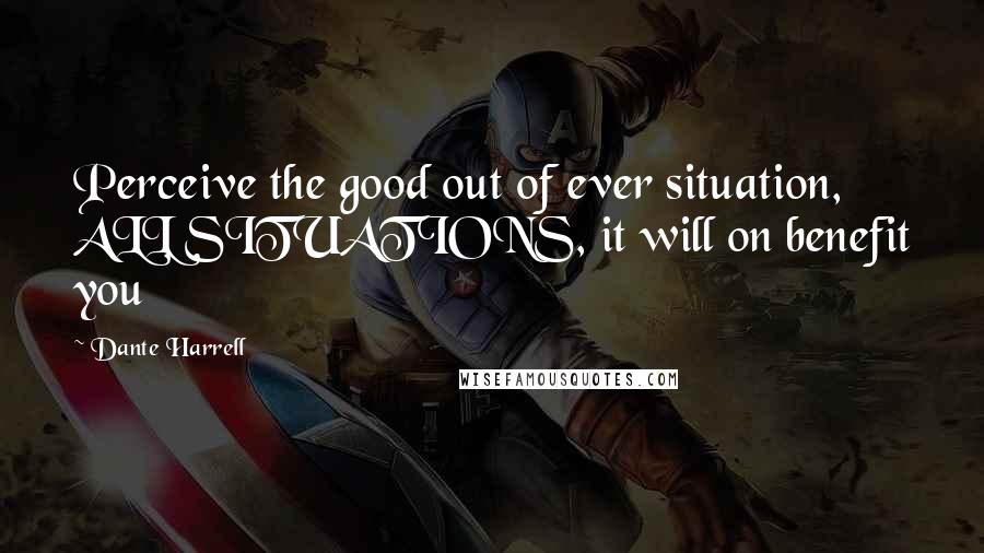 Dante Harrell Quotes: Perceive the good out of ever situation, ALL SITUATIONS, it will on benefit you