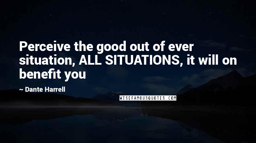 Dante Harrell Quotes: Perceive the good out of ever situation, ALL SITUATIONS, it will on benefit you