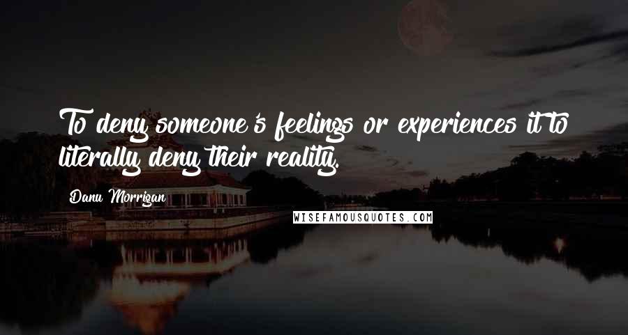 Danu Morrigan Quotes: To deny someone's feelings or experiences it to literally deny their reality.