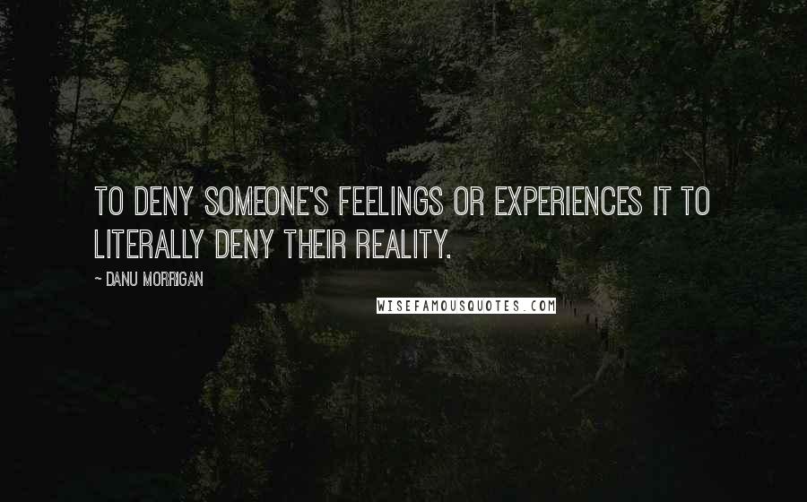 Danu Morrigan Quotes: To deny someone's feelings or experiences it to literally deny their reality.