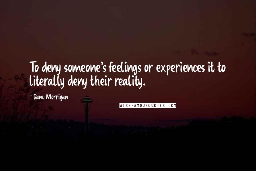 Danu Morrigan Quotes: To deny someone's feelings or experiences it to literally deny their reality.