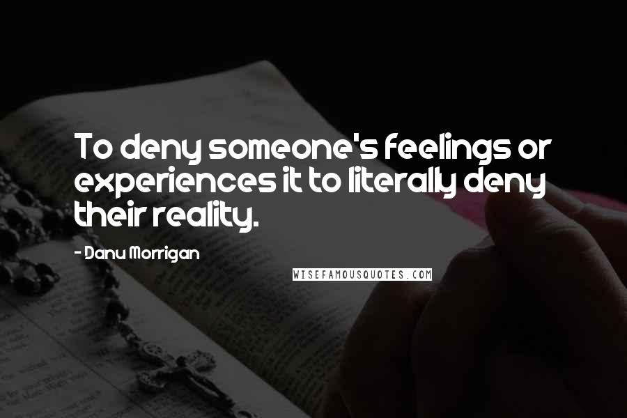 Danu Morrigan Quotes: To deny someone's feelings or experiences it to literally deny their reality.