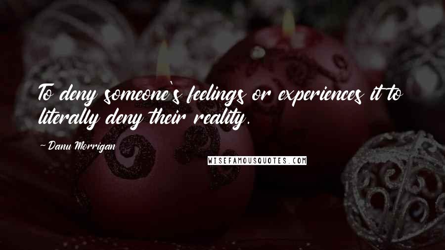 Danu Morrigan Quotes: To deny someone's feelings or experiences it to literally deny their reality.