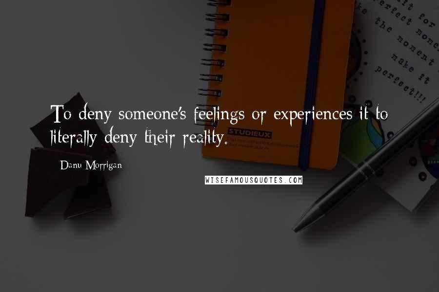 Danu Morrigan Quotes: To deny someone's feelings or experiences it to literally deny their reality.