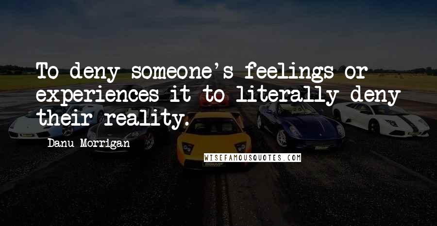 Danu Morrigan Quotes: To deny someone's feelings or experiences it to literally deny their reality.