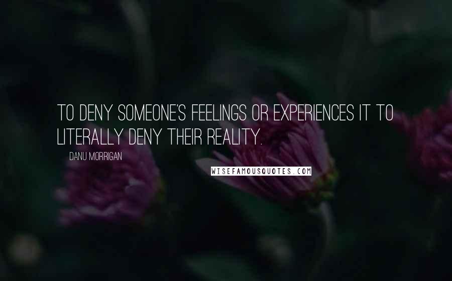 Danu Morrigan Quotes: To deny someone's feelings or experiences it to literally deny their reality.