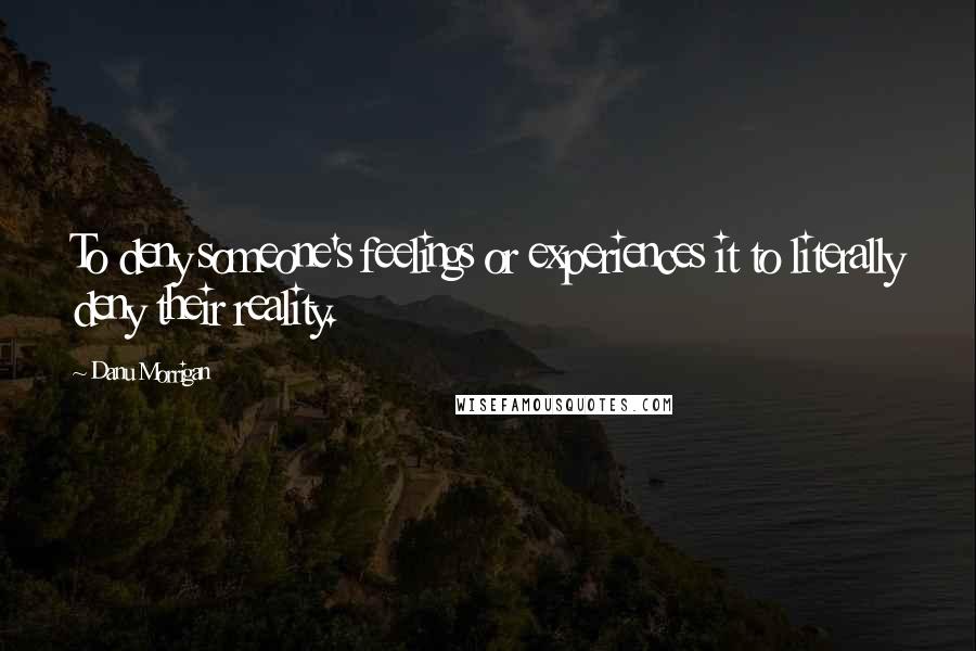 Danu Morrigan Quotes: To deny someone's feelings or experiences it to literally deny their reality.