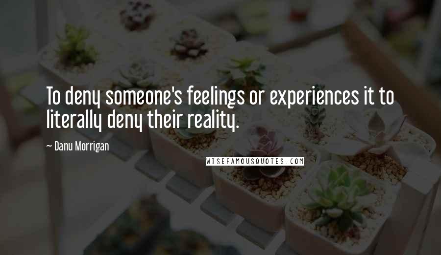 Danu Morrigan Quotes: To deny someone's feelings or experiences it to literally deny their reality.