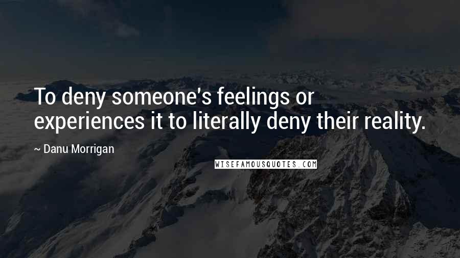 Danu Morrigan Quotes: To deny someone's feelings or experiences it to literally deny their reality.