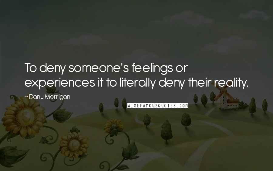 Danu Morrigan Quotes: To deny someone's feelings or experiences it to literally deny their reality.