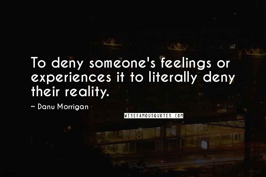 Danu Morrigan Quotes: To deny someone's feelings or experiences it to literally deny their reality.