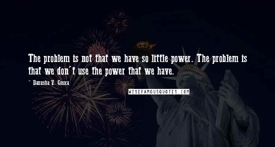 Danusha V. Goska Quotes: The problem is not that we have so little power. The problem is that we don't use the power that we have.