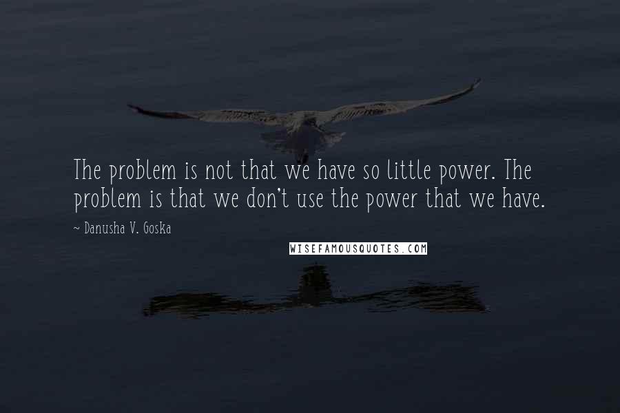 Danusha V. Goska Quotes: The problem is not that we have so little power. The problem is that we don't use the power that we have.