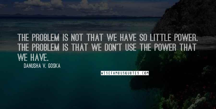 Danusha V. Goska Quotes: The problem is not that we have so little power. The problem is that we don't use the power that we have.