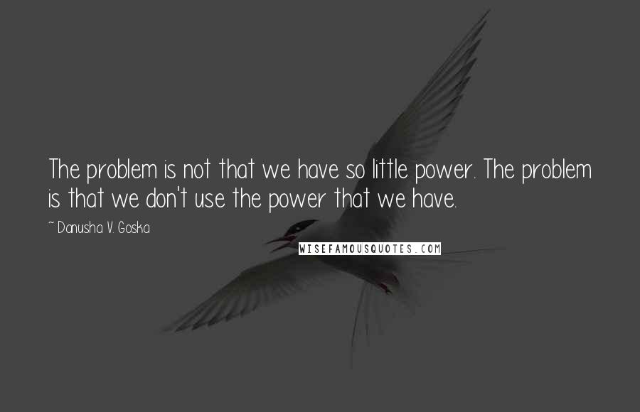 Danusha V. Goska Quotes: The problem is not that we have so little power. The problem is that we don't use the power that we have.