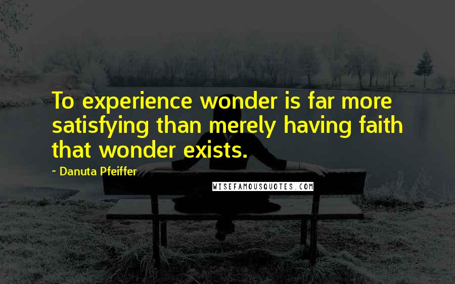 Danuta Pfeiffer Quotes: To experience wonder is far more satisfying than merely having faith that wonder exists.