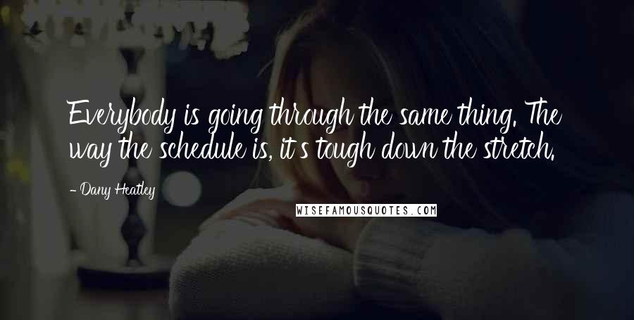 Dany Heatley Quotes: Everybody is going through the same thing. The way the schedule is, it's tough down the stretch.