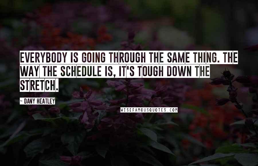 Dany Heatley Quotes: Everybody is going through the same thing. The way the schedule is, it's tough down the stretch.