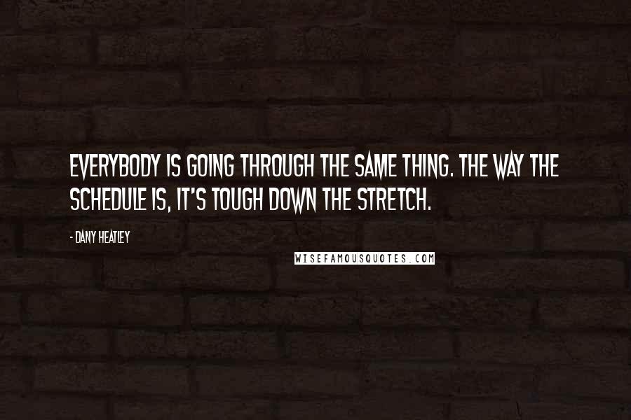 Dany Heatley Quotes: Everybody is going through the same thing. The way the schedule is, it's tough down the stretch.