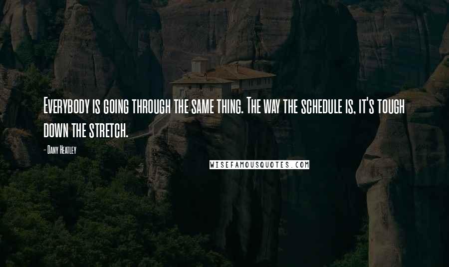 Dany Heatley Quotes: Everybody is going through the same thing. The way the schedule is, it's tough down the stretch.