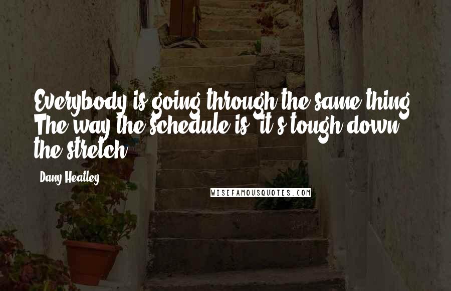 Dany Heatley Quotes: Everybody is going through the same thing. The way the schedule is, it's tough down the stretch.